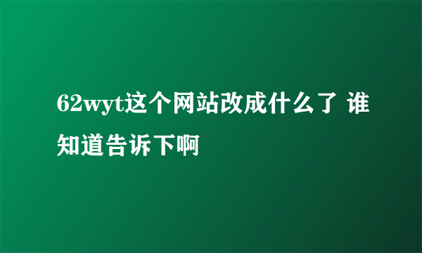 62wyt这个网站改成什么了 谁知道告诉下啊