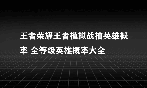 王者荣耀王者模拟战抽英雄概率 全等级英雄概率大全