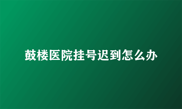 鼓楼医院挂号迟到怎么办