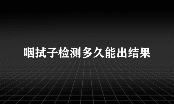 咽拭子检测多久能出结果