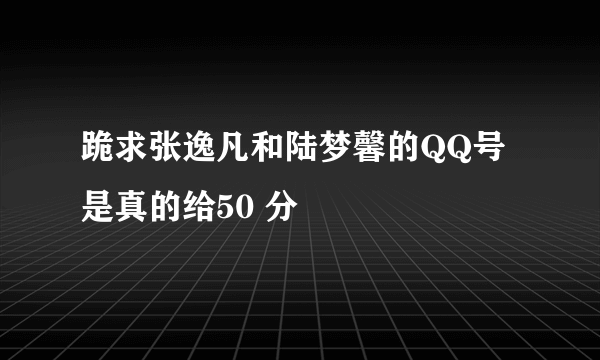 跪求张逸凡和陆梦馨的QQ号 是真的给50 分