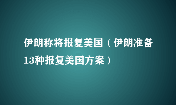 伊朗称将报复美国（伊朗准备13种报复美国方案）