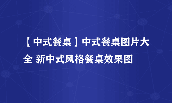 【中式餐桌】中式餐桌图片大全 新中式风格餐桌效果图