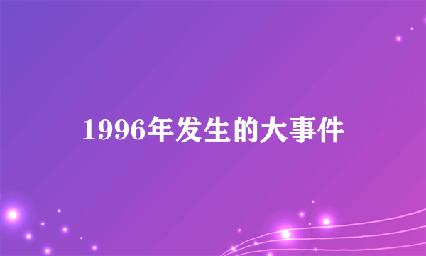 1996年发生的大事件