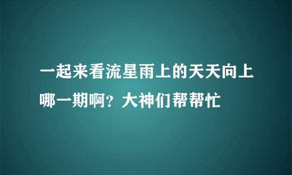 一起来看流星雨上的天天向上哪一期啊？大神们帮帮忙