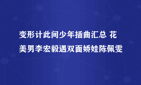 变形计此间少年插曲汇总 花美男李宏毅遇双面娇娃陈佩雯