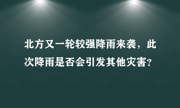 北方又一轮较强降雨来袭，此次降雨是否会引发其他灾害？