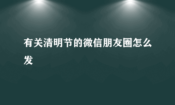 有关清明节的微信朋友圈怎么发