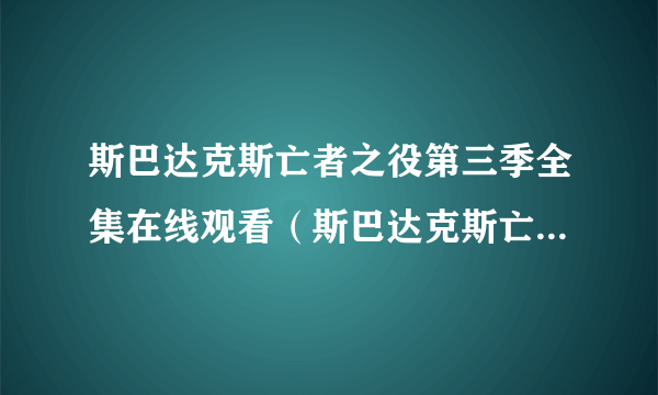 斯巴达克斯亡者之役第三季全集在线观看（斯巴达克斯亡者之役第三季悲剧吗）