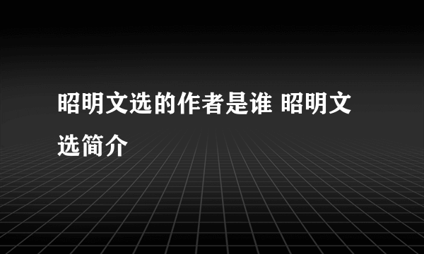 昭明文选的作者是谁 昭明文选简介