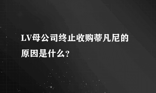 LV母公司终止收购蒂凡尼的原因是什么？