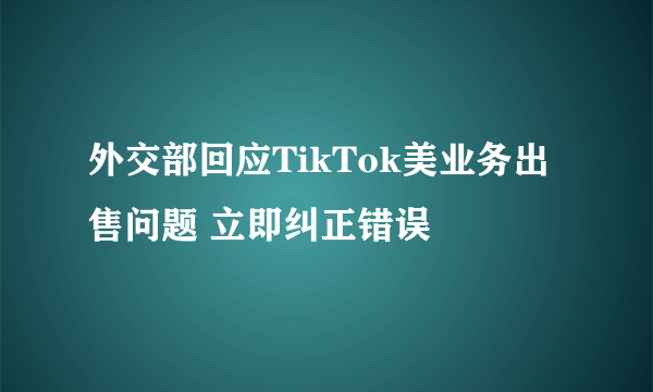 外交部回应TikTok美业务出售问题 立即纠正错误