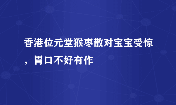 香港位元堂猴枣散对宝宝受惊，胃口不好有作