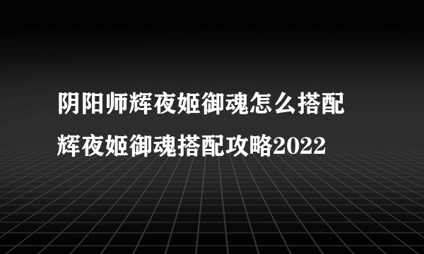 阴阳师辉夜姬御魂怎么搭配 辉夜姬御魂搭配攻略2022