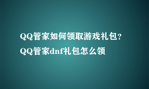 QQ管家如何领取游戏礼包？QQ管家dnf礼包怎么领