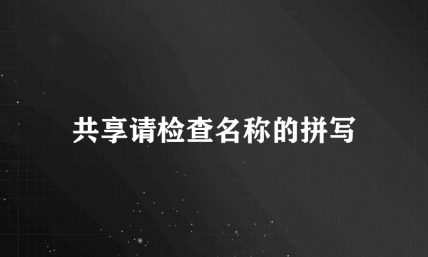 共享请检查名称的拼写