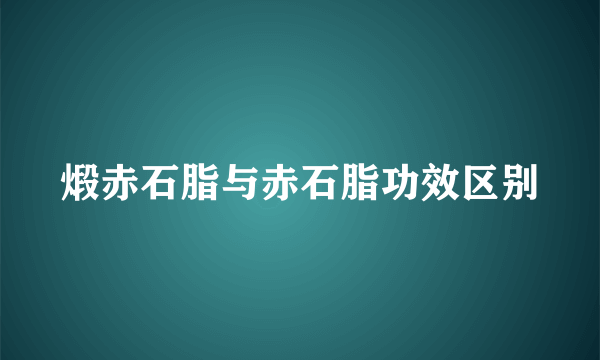 煅赤石脂与赤石脂功效区别