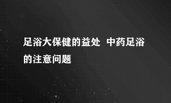 足浴大保健的益处  中药足浴的注意问题