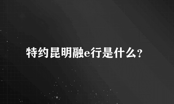 特约昆明融e行是什么？