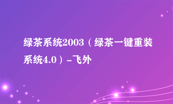 绿茶系统2003（绿茶一键重装系统4.0）-飞外