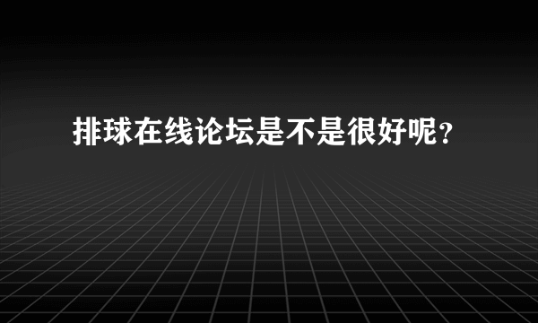 排球在线论坛是不是很好呢？