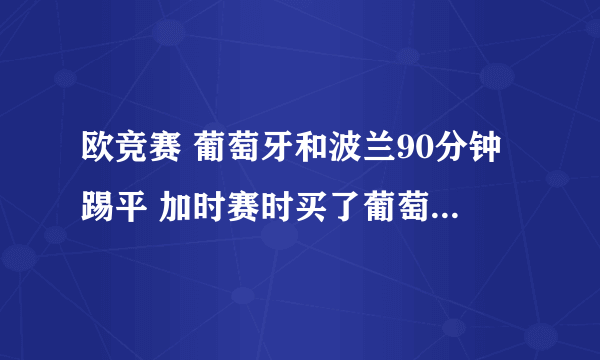 欧竞赛 葡萄牙和波兰90分钟踢平 加时赛时买了葡萄牙会晋级 结果加时赛