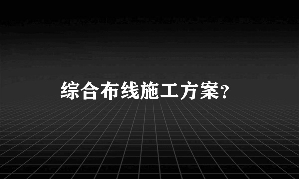 综合布线施工方案？