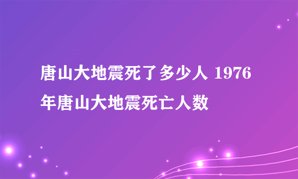 唐山大地震死了多少人 1976年唐山大地震死亡人数