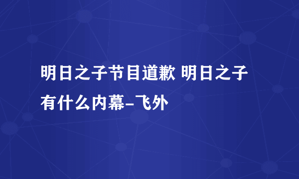 明日之子节目道歉 明日之子有什么内幕-飞外