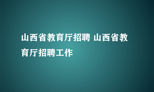 山西省教育厅招聘 山西省教育厅招聘工作