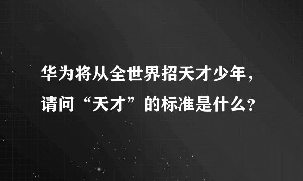 华为将从全世界招天才少年，请问“天才”的标准是什么？