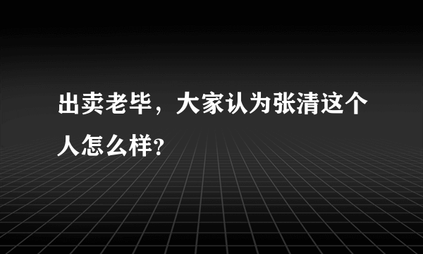 出卖老毕，大家认为张清这个人怎么样？