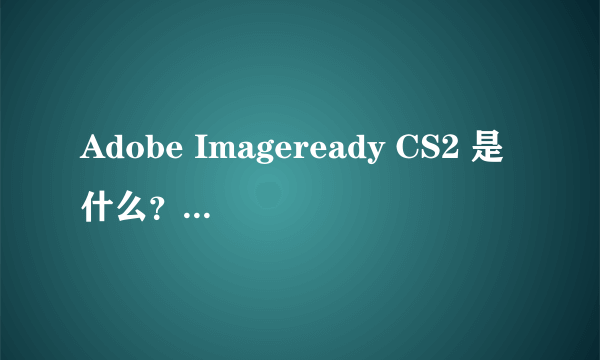 Adobe Imageready CS2 是什么？Adobe Imageready CS2 功能特点