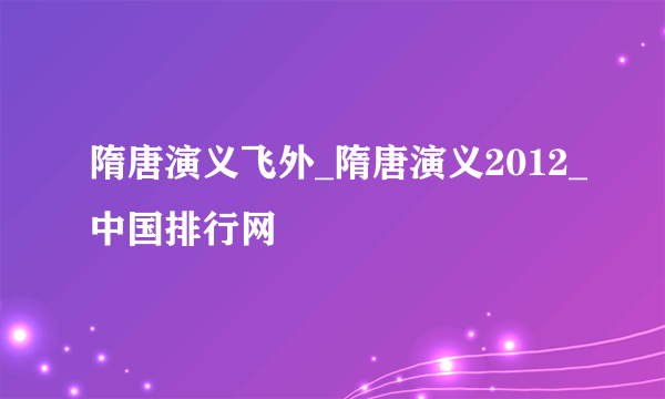 隋唐演义飞外_隋唐演义2012_中国排行网