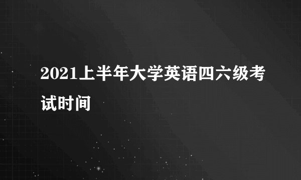 2021上半年大学英语四六级考试时间