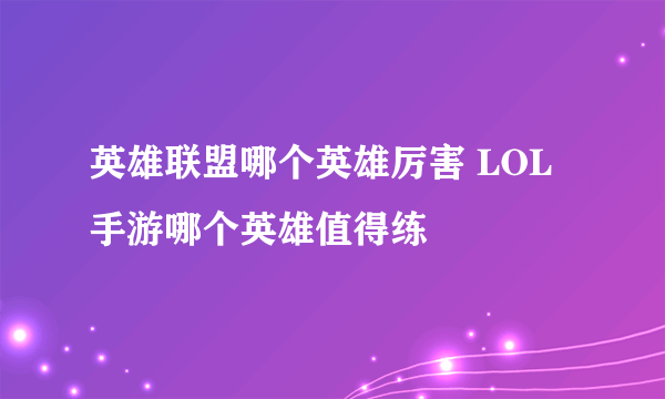 英雄联盟哪个英雄厉害 LOL手游哪个英雄值得练