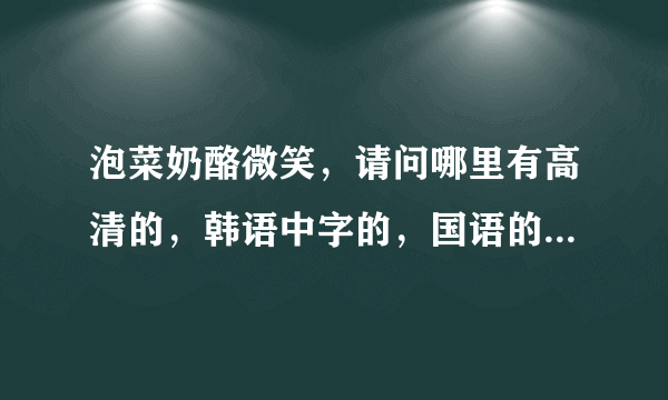 泡菜奶酪微笑，请问哪里有高清的，韩语中字的，国语的都可以。