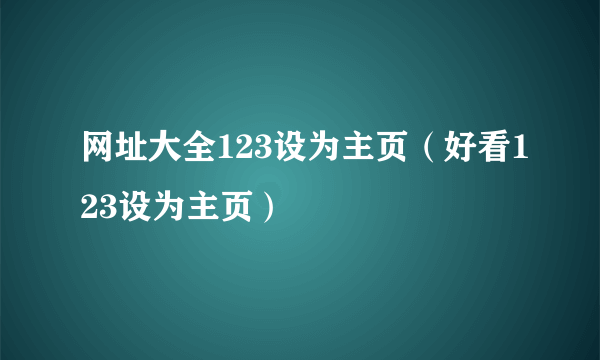 网址大全123设为主页（好看123设为主页）