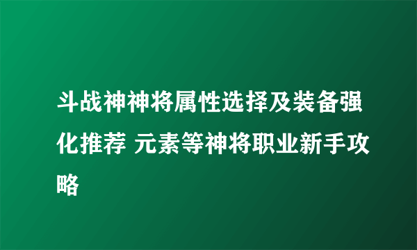 斗战神神将属性选择及装备强化推荐 元素等神将职业新手攻略