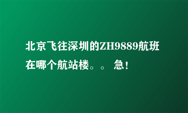 北京飞往深圳的ZH9889航班在哪个航站楼。。 急！