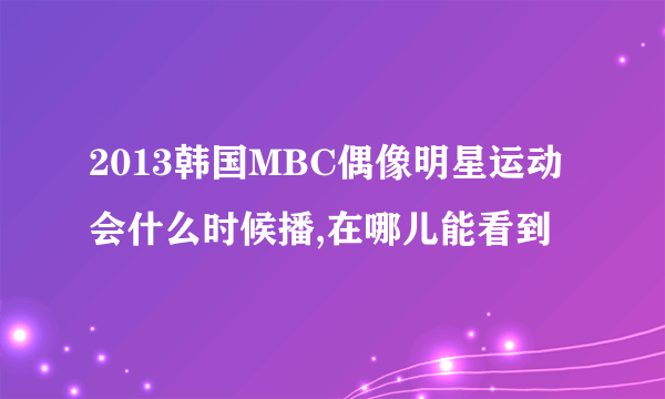 2013韩国MBC偶像明星运动会什么时候播,在哪儿能看到