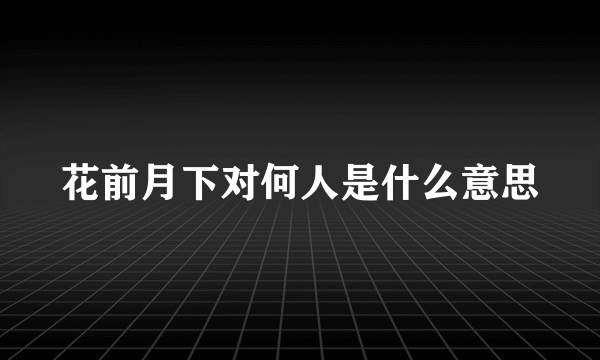 花前月下对何人是什么意思