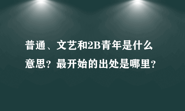 普通、文艺和2B青年是什么意思？最开始的出处是哪里？