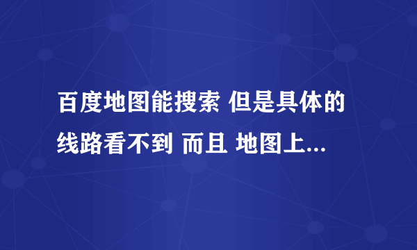 百度地图能搜索 但是具体的线路看不到 而且 地图上也不显示位置