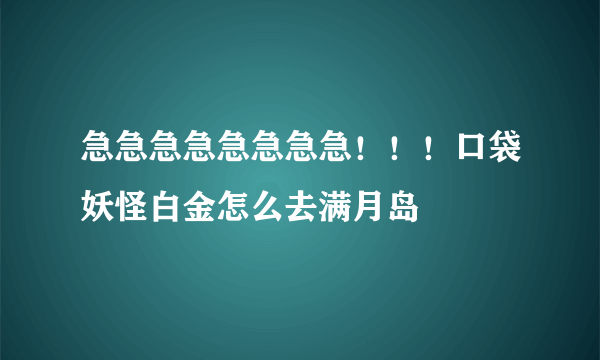 急急急急急急急急！！！口袋妖怪白金怎么去满月岛