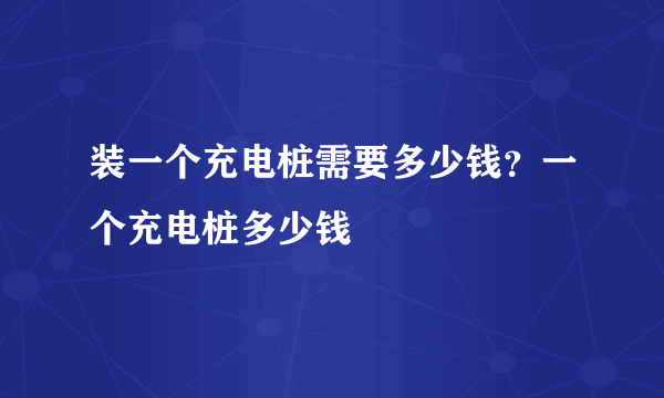 装一个充电桩需要多少钱？一个充电桩多少钱