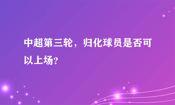 中超第三轮，归化球员是否可以上场？