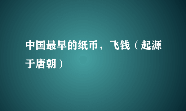 中国最早的纸币，飞钱（起源于唐朝）