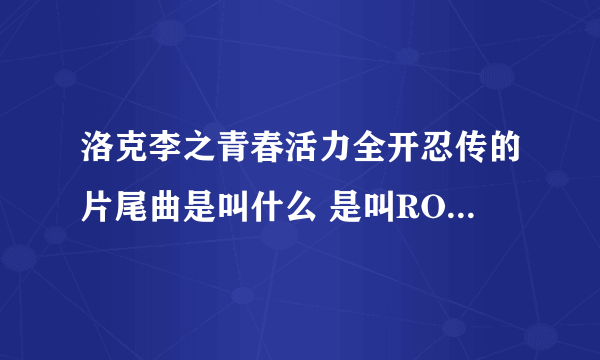 洛克李之青春活力全开忍传的片尾曲是叫什么 是叫ROCK LEE GO 吗？