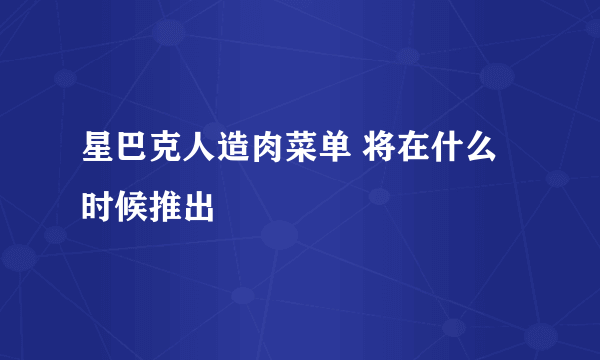 星巴克人造肉菜单 将在什么时候推出